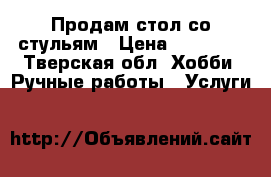 Продам стол со стульям › Цена ­ 45 000 - Тверская обл. Хобби. Ручные работы » Услуги   